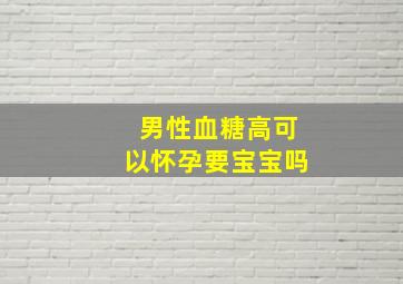 男性血糖高可以怀孕要宝宝吗