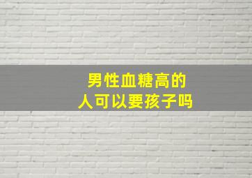 男性血糖高的人可以要孩子吗