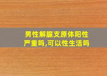 男性解脲支原体阳性严重吗,可以性生活吗