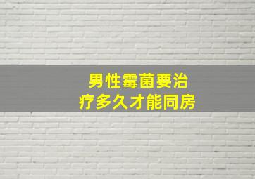 男性霉菌要治疗多久才能同房