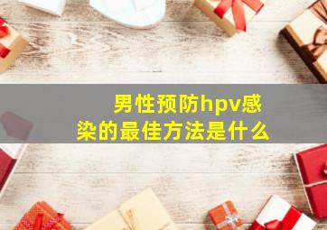 男性预防hpv感染的最佳方法是什么