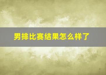 男排比赛结果怎么样了