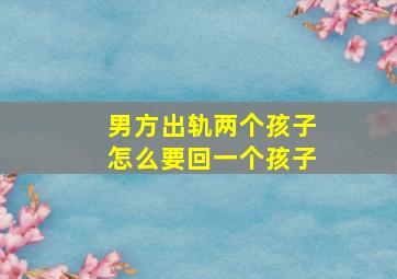 男方出轨两个孩子怎么要回一个孩子