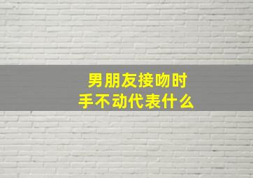 男朋友接吻时手不动代表什么