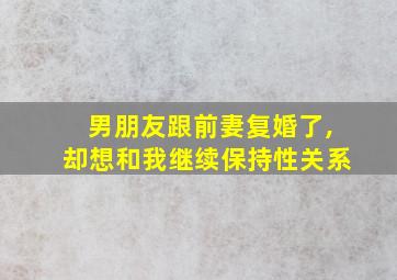 男朋友跟前妻复婚了,却想和我继续保持性关系