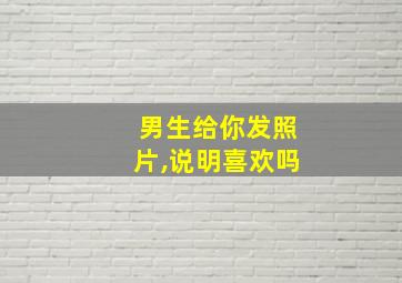 男生给你发照片,说明喜欢吗