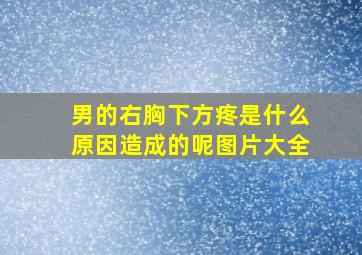 男的右胸下方疼是什么原因造成的呢图片大全