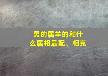 男的属羊的和什么属相最配、相克