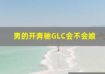 男的开奔驰GLC会不会娘