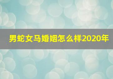 男蛇女马婚姻怎么样2020年