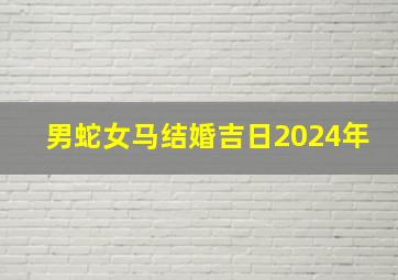 男蛇女马结婚吉日2024年