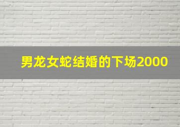 男龙女蛇结婚的下场2000