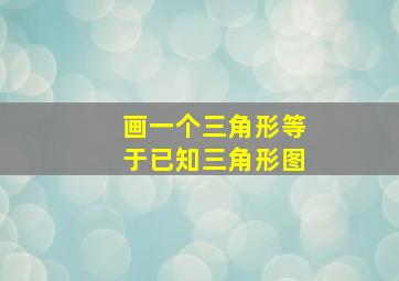 画一个三角形等于已知三角形图