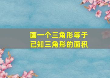 画一个三角形等于已知三角形的面积