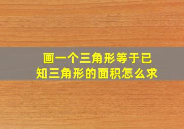 画一个三角形等于已知三角形的面积怎么求