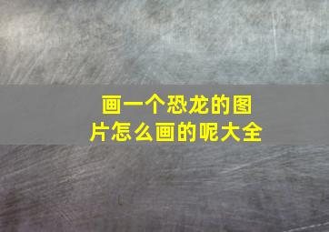 画一个恐龙的图片怎么画的呢大全