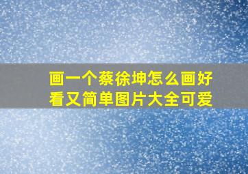 画一个蔡徐坤怎么画好看又简单图片大全可爱