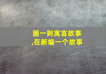 画一则寓言故事,在新编一个故事