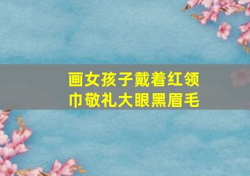 画女孩子戴着红领巾敬礼大眼黑眉毛