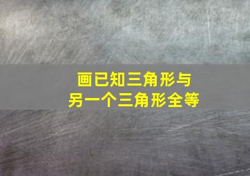 画已知三角形与另一个三角形全等