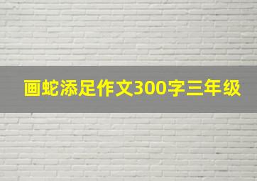 画蛇添足作文300字三年级