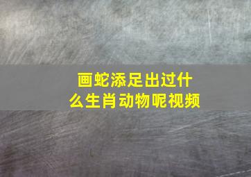 画蛇添足出过什么生肖动物呢视频