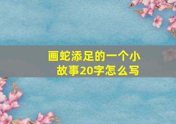 画蛇添足的一个小故事20字怎么写