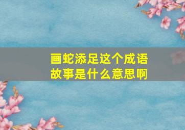 画蛇添足这个成语故事是什么意思啊