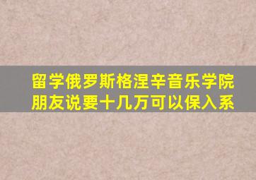 留学俄罗斯格涅辛音乐学院朋友说要十几万可以保入系