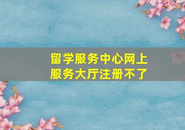 留学服务中心网上服务大厅注册不了