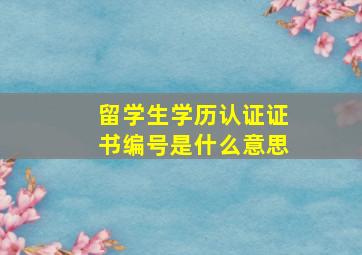 留学生学历认证证书编号是什么意思