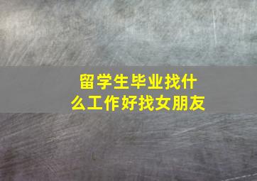 留学生毕业找什么工作好找女朋友