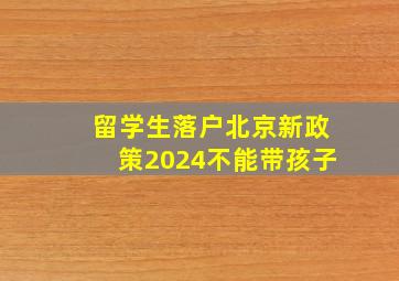 留学生落户北京新政策2024不能带孩子