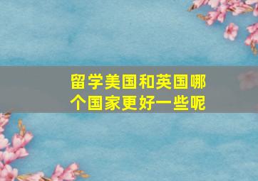 留学美国和英国哪个国家更好一些呢