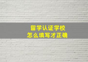 留学认证学校怎么填写才正确