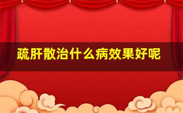 疏肝散治什么病效果好呢