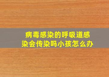 病毒感染的呼吸道感染会传染吗小孩怎么办