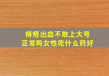 痔疮出血不敢上大号正常吗女性吃什么药好