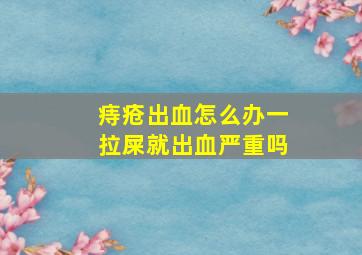 痔疮出血怎么办一拉屎就出血严重吗