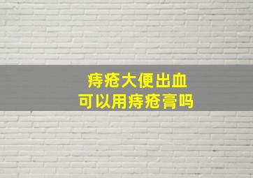 痔疮大便出血可以用痔疮膏吗