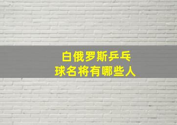 白俄罗斯乒乓球名将有哪些人