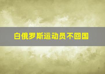 白俄罗斯运动员不回国