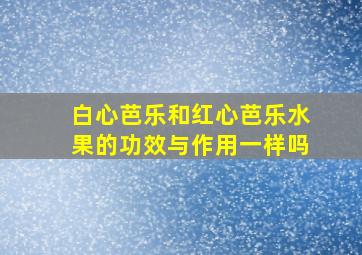 白心芭乐和红心芭乐水果的功效与作用一样吗