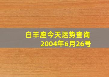 白羊座今天运势查询2004年6月26号