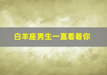 白羊座男生一直看着你