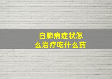 白肺病症状怎么治疗吃什么药