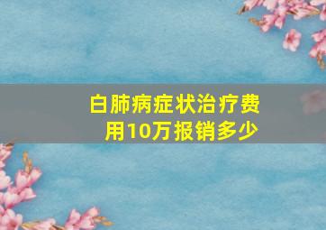 白肺病症状治疗费用10万报销多少