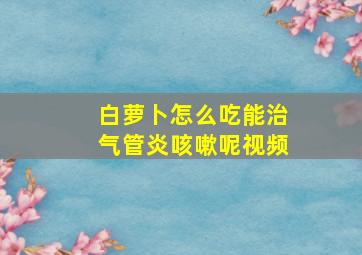 白萝卜怎么吃能治气管炎咳嗽呢视频