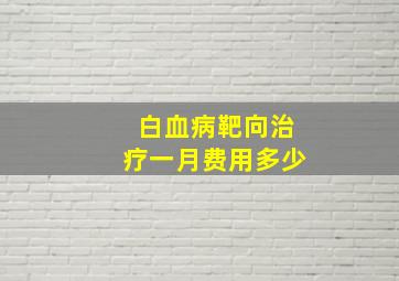 白血病靶向治疗一月费用多少