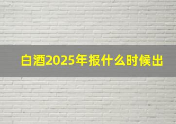 白酒2025年报什么时候出